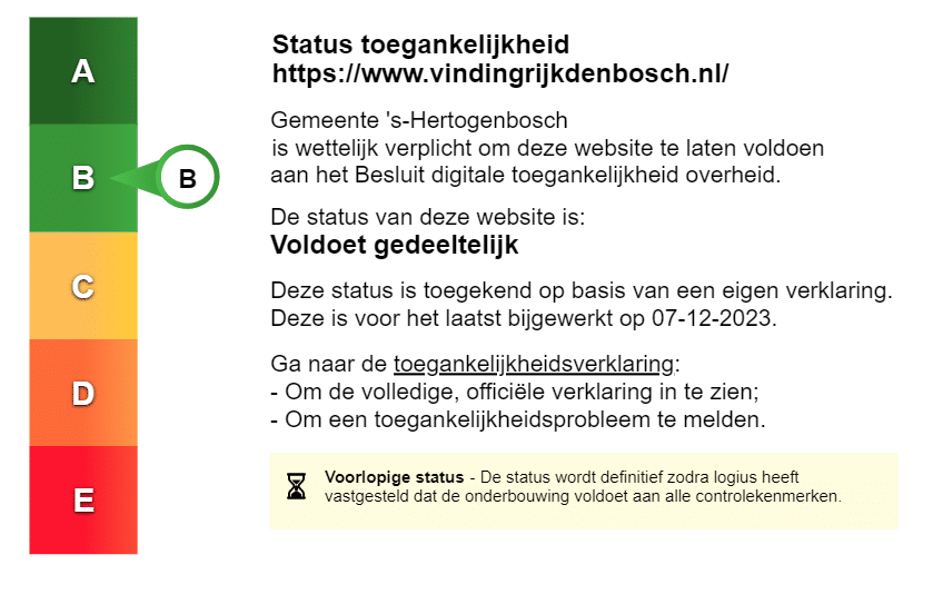 Status toegankelijkheid https://www.vindingrijkdenbosch.nl/

Gemeente 's-Hertogenbosch is wettelijk verplicht om deze website te laten voldoen aan het Besluit digitale toegankelijkheid overheid.

De status van deze website is:
Voldoet gedeeltelijk.

Deze status is toegekend op basis van een eigen verklaring. Deze is voor het laatst bijgewerkt op 07-12-2023.

Ga naar de toegankelijkheidsverklaring:
- Om de volledige, officiële verklaring in te zien;
- Om een toegankelijkheidsprobleem te melden.

Voorlopige status - De status wordt definitief zodra logius heeft vastgesteld dat de onderbouwing voldoet aan alle controlekenmerken.